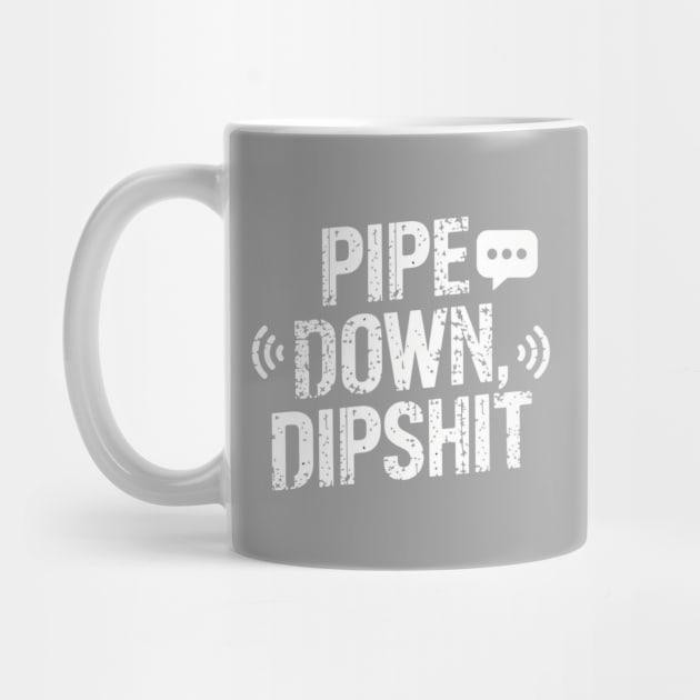 Pipe Down Dipshit by Creatifly Graphic Tees